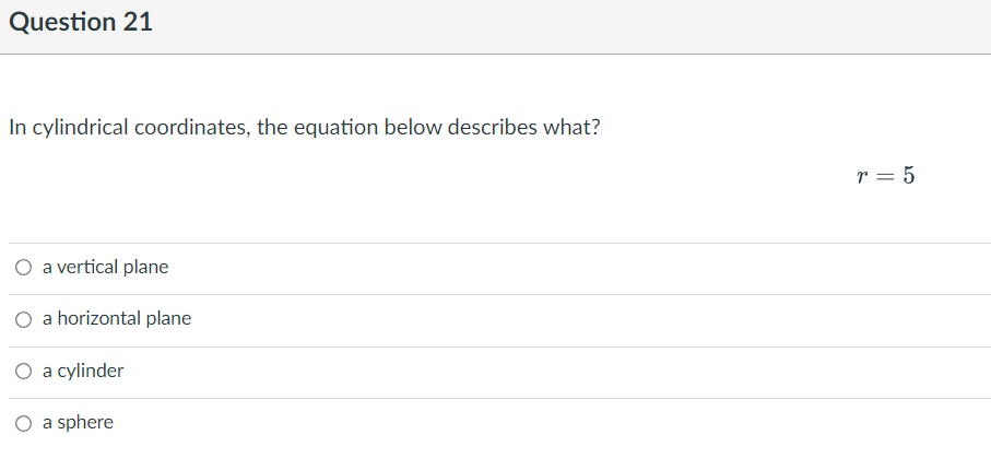 Question 21
In cylindrical coordinates, the equation below describes what?
O a vertical plane
O a horizontal plane
O a cylinder
O a sphere
r = 5