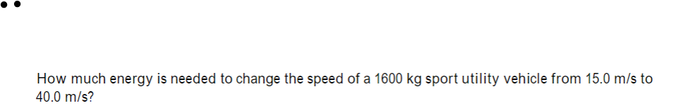 How much energy is needed to change the speed of a 1600 kg sport utility vehicle from 15.0 m/s to
40.0 m/s?
