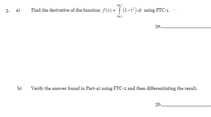 sinI
3. а)
Find the derivative of the function f(x) = [ (1-r) åt using FTC-1.
COSI
3a.
b)
Verify the answer found in Part-a) using FTC-2 and then differentiating the result.
3b.
