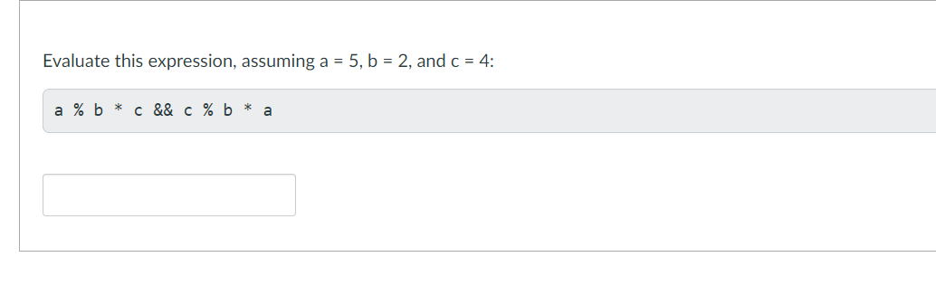 Evaluate this expression, assuming a = 5, b = 2, and c = 4:
a % b
c && c % b *
a
