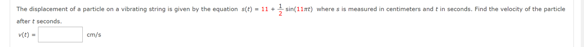 The displacement of a particle on
vibrating string is given by the equation s(t)
= 11 +
sin(11nt) where s is measured in centimeters and t in seconds. Find the velocity of the particle
2
after t seconds.
v(t) =
cm/s
