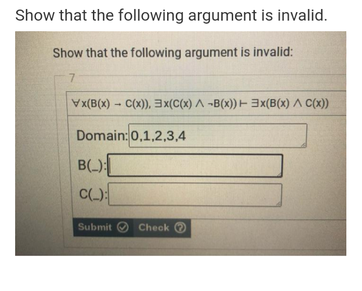 Show that the following argument is invalid.
Show that the following argument is invalid:
(B(x) - C(x)), 3x(C(x) A -B(x)) EEX(B(x) A C(x))
Domain:0,1,2,3,4
B(-)
C()
Submit O Check e
