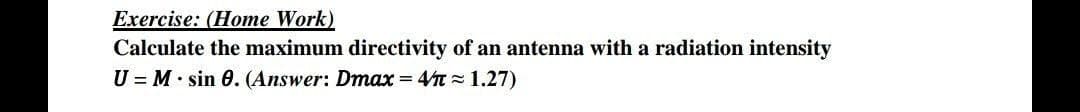 Exercise: (Home Work)
Calculate the maximum directivity of an antenna with a radiation intensity
U = M· sin 0. (Answer: Dmax = 4t = 1.27)
