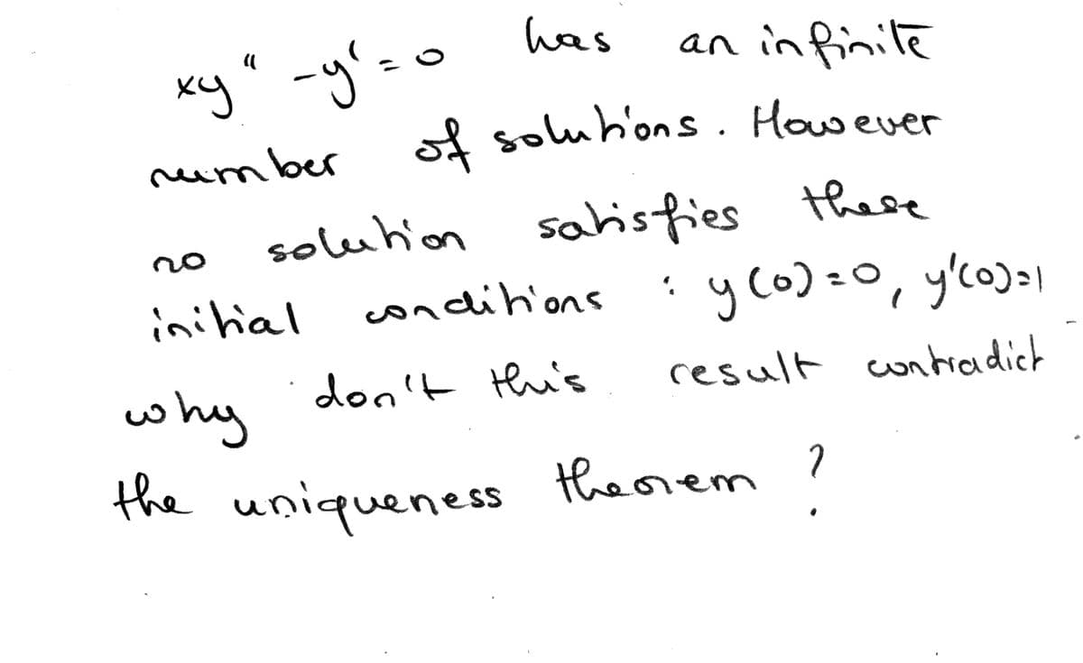 xy" -y'=o
has
an in finile
reumber f solubons. However
sahisfies
లో
soluhion
these
no
initial
condlih'ons
y co)=0, y'co))
don't this
result contiaidich
why
the uniqueness theorem ?
