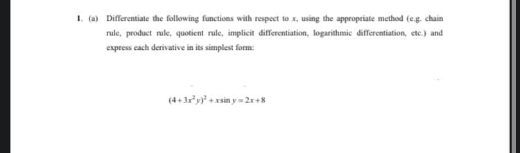 1. (a) Differentiate the following functions with respect to x, using the appropriate method (e.g. chain
rule, product rule, quotient rule, implicit differentiation, logarithmic differentiation, etc.) and
express each derivative in its simplest form:
(4+3x*yy + xsin y = 2r+8
