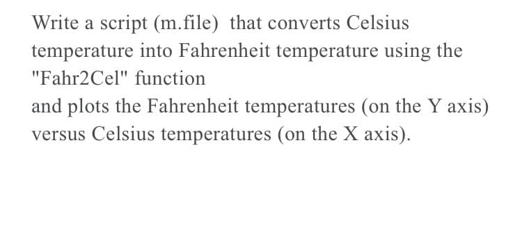 Write a script (m.file) that converts Celsius
temperature into Fahrenheit temperature using the
"Fahr2Cel" function
and plots the Fahrenheit temperatures (on the Y axis)
versus Celsius temperatures (on the X axis).
