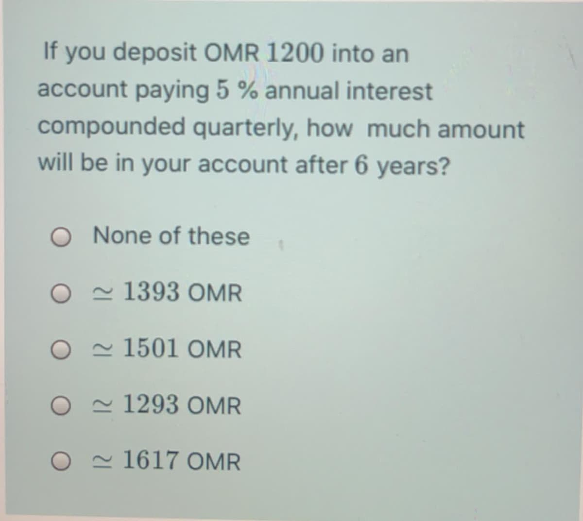If you deposit OMR 1200 into an
account paying 5 % annual interest
compounded quarterly, how much amount
will be in your account after 6 years?
O None of these
O - 1393 OMR
O - 1501 OMR
O - 1293 OMR
O - 1617 OMR
