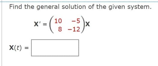 Find the general solution of the given system.
10
X'
- (¹0--5)×
8-12
X(t)
=