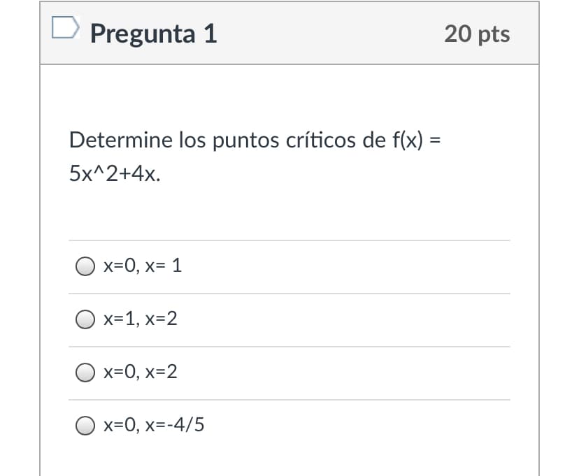 D Pregunta 1
20 pts
Determine los puntos críticos de f(x) =
5x^2+4x.
x=0, x= 1
O x=1, x=2
x=0, x=2
O x=0, x=-4/5
II
