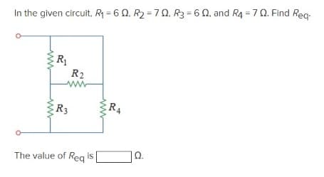 In the given circuit, R1 = 6 Q. R2 = 70, R3 = 6 0, and R4 = 7 0. Find Reg-
R
R2
R3
R4
The value of Reg is
Ω.
ww
