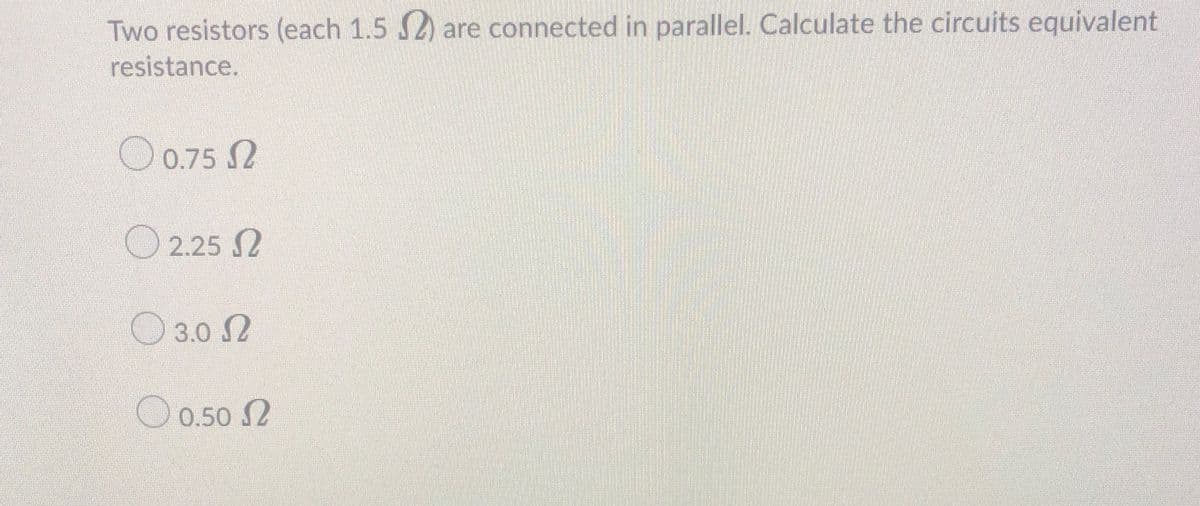 Two resistors (each 1.5 S2) are connected in parallel. Calculate the circuits equivalent
resistance.
O 0.75 2
O 2.25 2
3.0 S2
O 0.50 2
