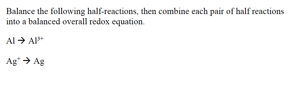 Balance the following half-reactions, then combine each pair of half reactions
into a balanced overall redox equation.
Al → Al3+
Ag* → Ag
