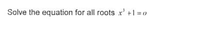 Solve the equation for all roots r' +1 =0
