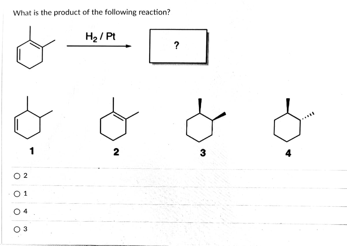 What is the product of the following reaction?
H2 / Pt
?
1
2
4
O 2
1
4
3

