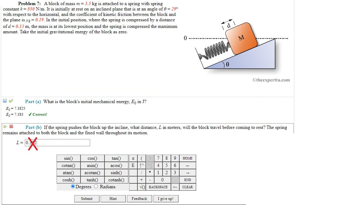 Part (b) If the spring pushes the block up the incline, what distance, L in meters, will the block travel before coming to rest? The spring
remains attached to both the block and the fixed wall throughout its motion.
