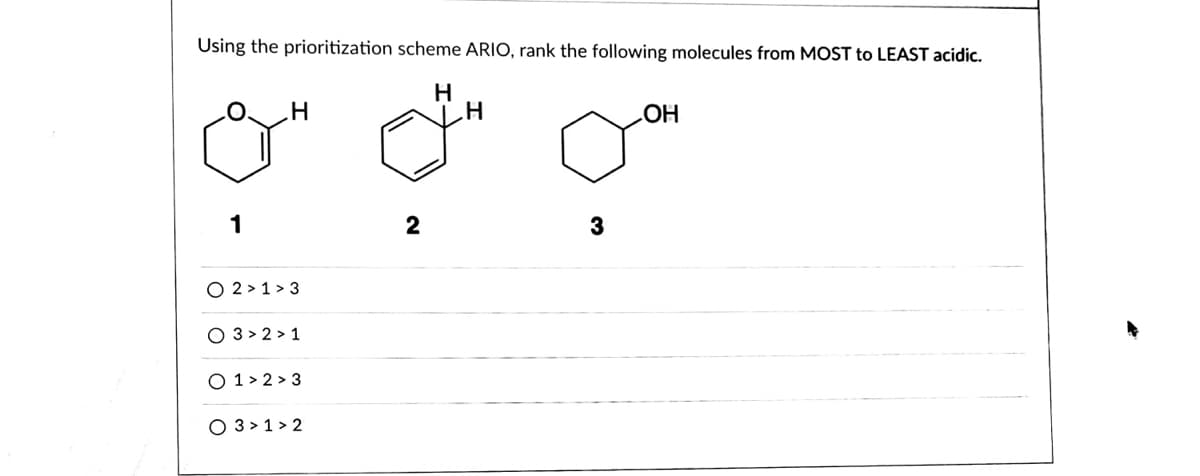 Using the prioritization scheme ARIO, rank the following molecules from MOST to LEAST acidic.
H
HO
1
2
3
O 2 > 1 > 3
O 3 > 2 > 1
O 1> 2 > 3
O 3 > 1 > 2
