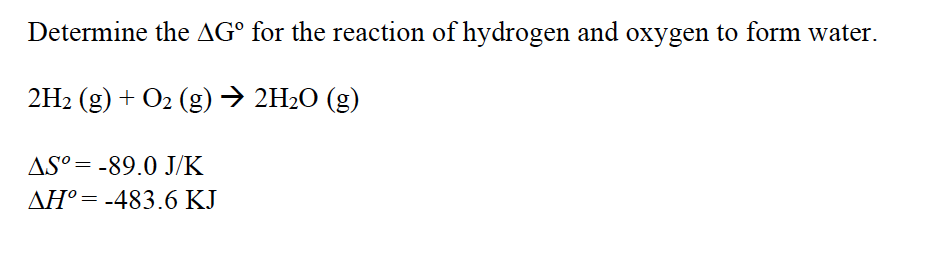 Determine the AG° for the reaction of hydrogen and oxygen to form water.
2H2 (g) + O2 (g)→ 2H2O (g)
AS°= -89.0 J/K
AH°= -483.6 KJ
