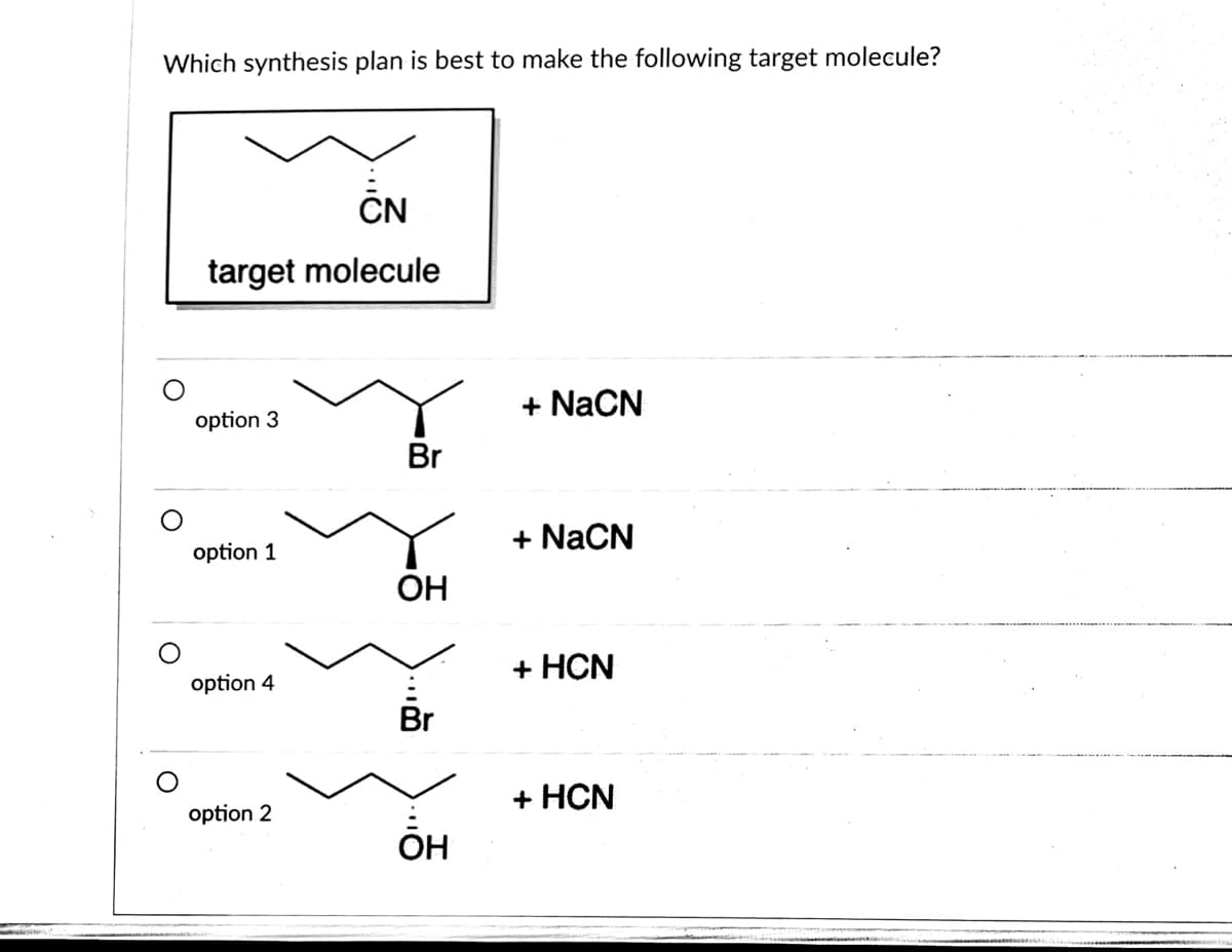 Which synthesis plan is best to make the following target molecule?
CN
target molecule
option 3
+ NaCN
Br
option 1
+ NaCN
OH
+ HCN
option 4
Br
option 2
+ HCN
ÕH

