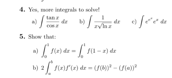 4. Yes, more integrals to solve!
tan x
dx
cos x
1
dx
a)
b)
c)
e dx
5. Show that:
L 1(1 - 2) dz
а)
f(x) dx =
%3D
b) 2
f(x)f'(x) dx = (f(b))² – (f(a))²
