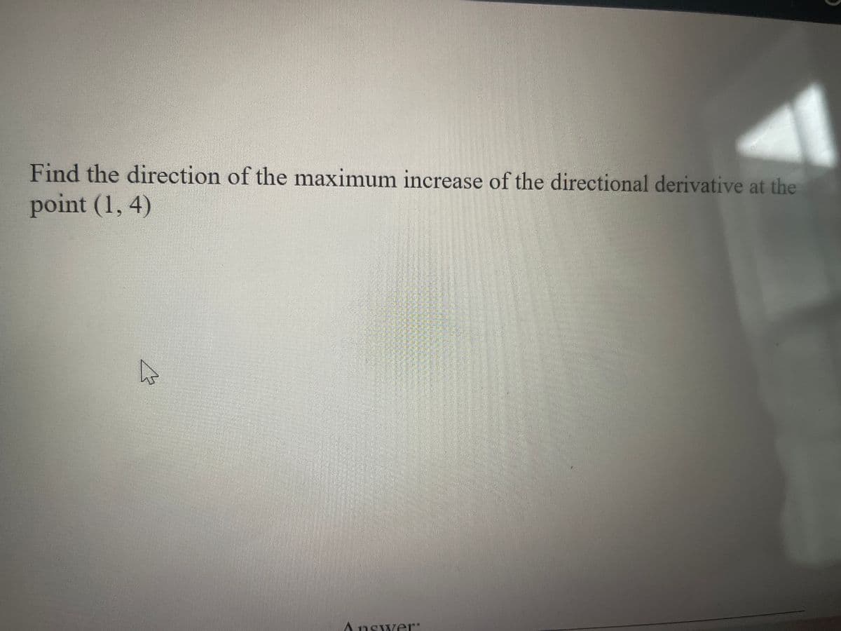 Find the direction of the maximum increase of the directional derivative at the
point (1, 4)
Answer:
