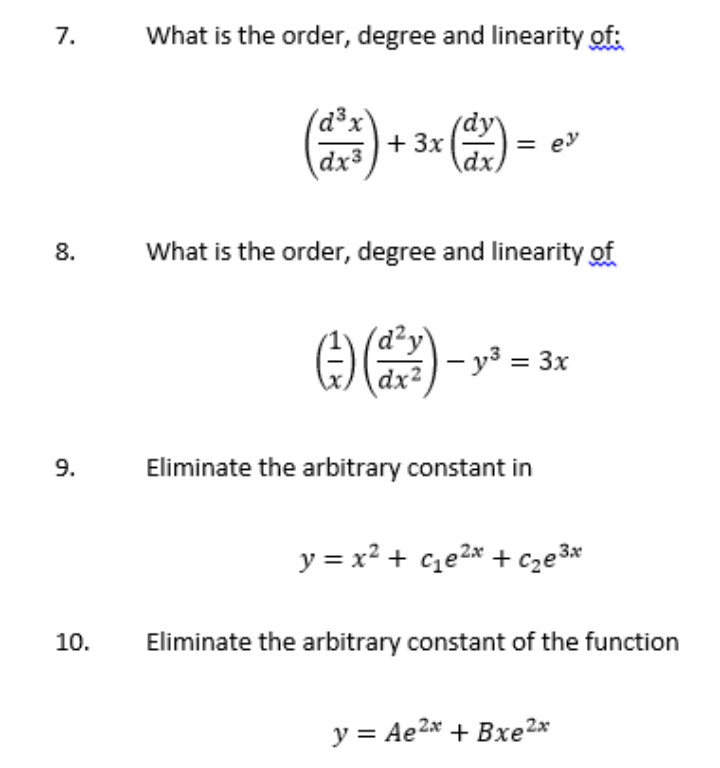 7.
What is the order, degree and linearity of:
(dy
+ 3x
dx,
d°x
=
ey
dx3
8.
What is the order, degree and linearity of
AE)- =
- y³ = 3x
9.
Eliminate the arbitrary constant in
y = x² + c¿e2* + cze3*
10.
Eliminate the arbitrary constant of the function
y = Ae2* + Bxe2x

