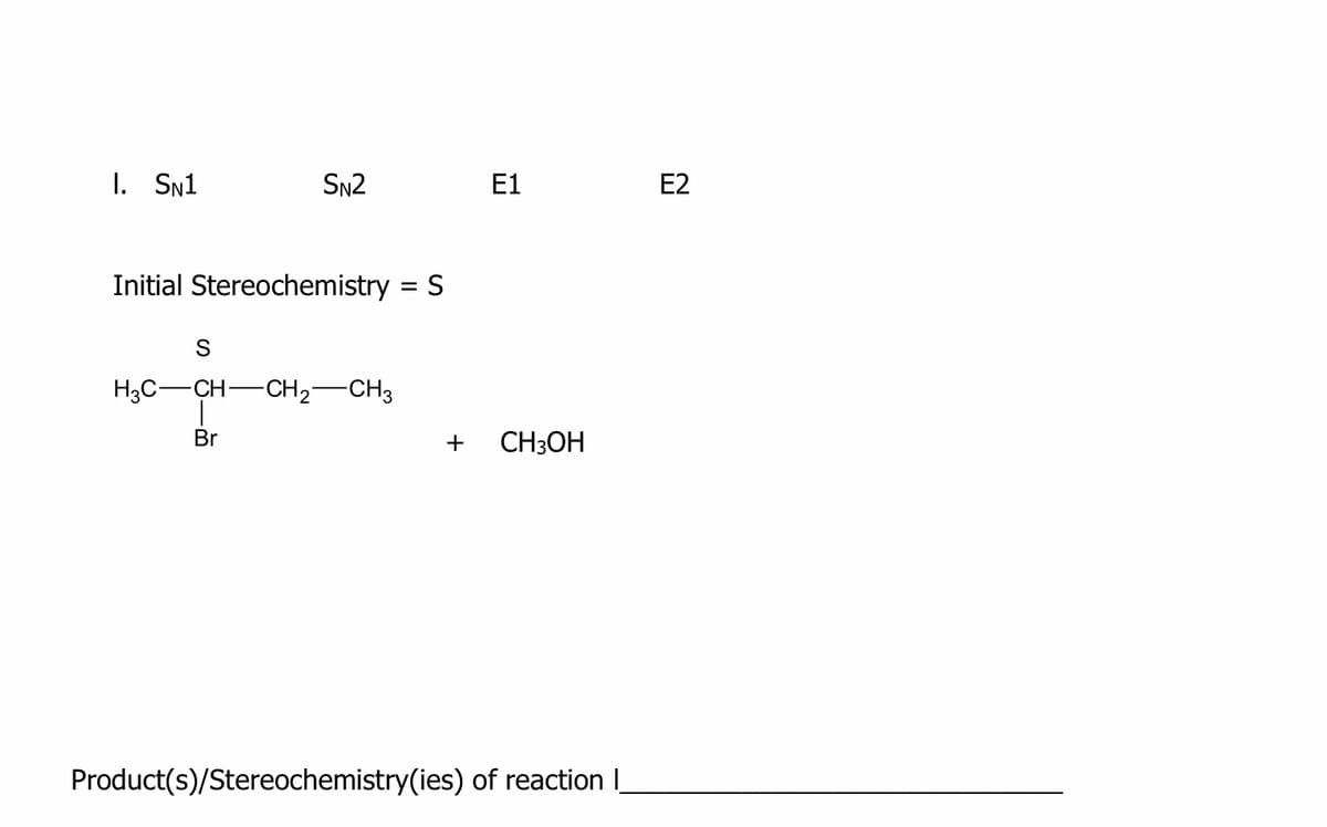 I. Sn1
SN2
E1
E2
Initial Stereochemistry = S
%3D
S
H3C-CH-CH2"
-CH3
Br
CH3OH
Product(s)/Stereochemistry(ies) of reaction I
