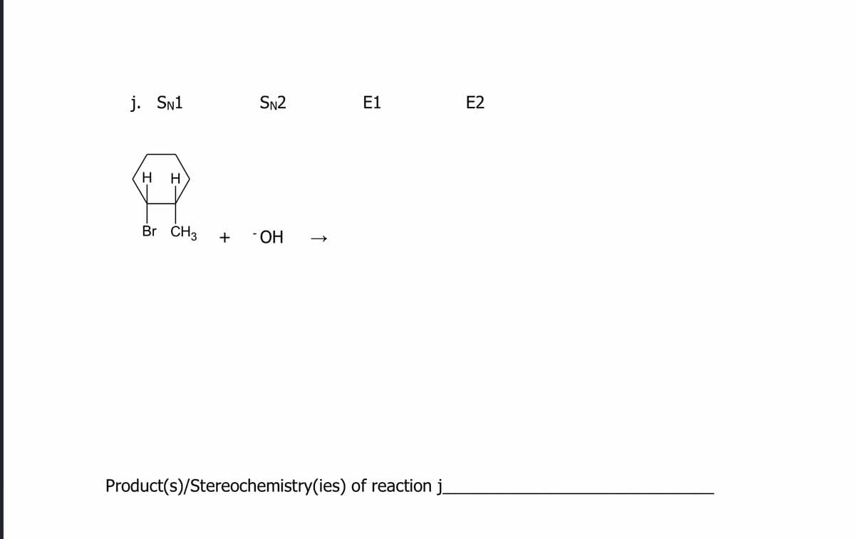 j. Sn1
SN2
E1
E2
нн
Br CH3
+
НО-
Product(s)/Stereochemistry(ies) of reaction j.
