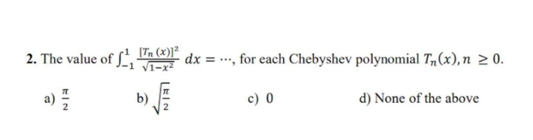 [Tn (x)]²
√1-x²
b)
2. The value of ₁
a) //
dx =
for each Chebyshev polynomial Tn (x), n ≥ 0.
c) 0
d) None of the above