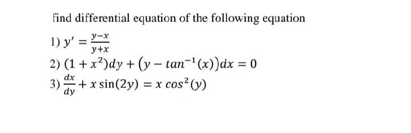 find differential equation of the following equation
y-x
1) y' =
y+x
2) (1 + x²)dy + (y-tan-¹(x)) dx = 0
3) dx + x sin(2y) = x cos² (y)
dy