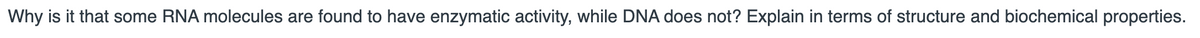Why is it that some RNA molecules are found to have enzymatic activity, while DNA does not? Explain in terms of structure and biochemical properties.