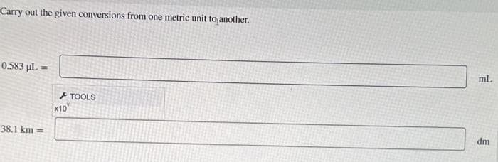 Carry out the given conversions from one metric unit to another.
0.583 µl. =
38.1 km=
X10
TOOLS
ml.
dm