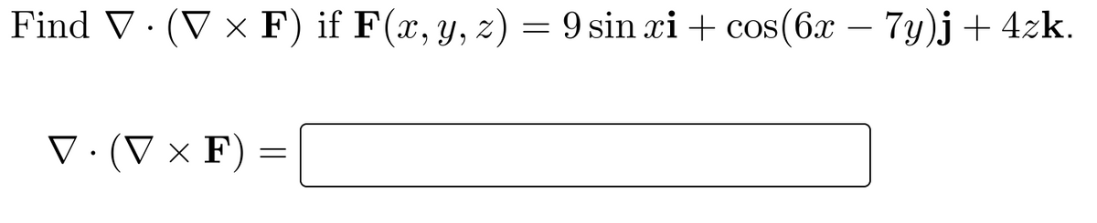 Find V· (V × F) if F(x, y, z)
= 9 sin xi + cos(6x – 7y)j+ 4zk.
V·(V × F) =
