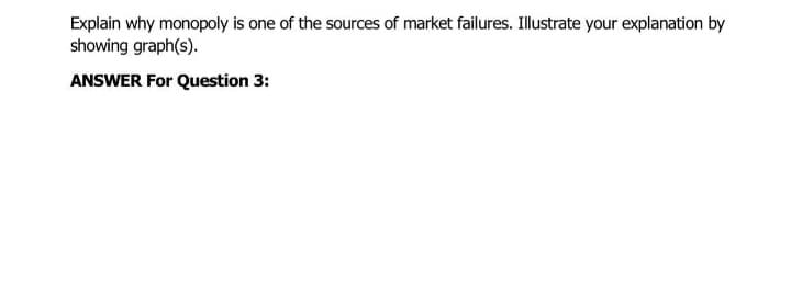 Explain why monopoly is one of the sources of market failures. Illustrate your explanation by
showing graph(s).
ANSWER For Question 3: