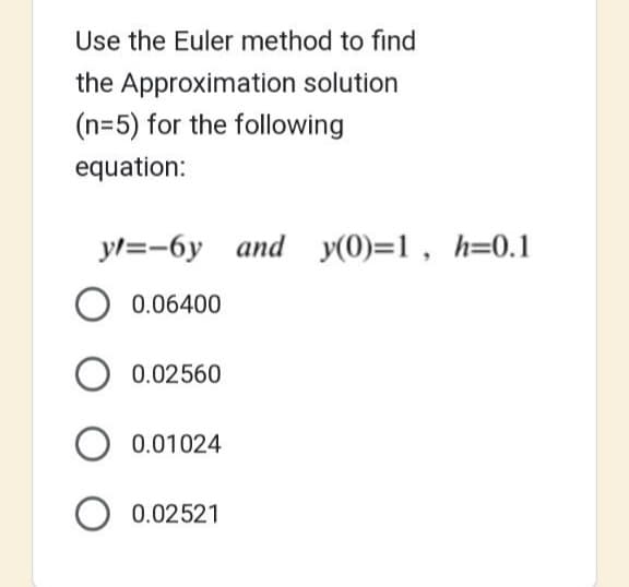 Use the Euler method to find
the Approximation solution
(n=5) for the following
equation:
y=-6y and y(0)=1, h=0.1
0.06400
O 0.02560
O 0.01024
O 0.02521