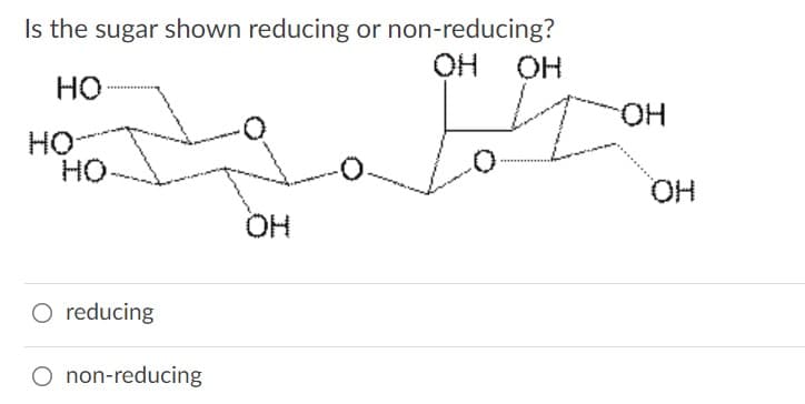 Is the sugar shown reducing or non-reducing?
OH
но
HO.
HO
HO-
OH
O reducing
O non-reducing
