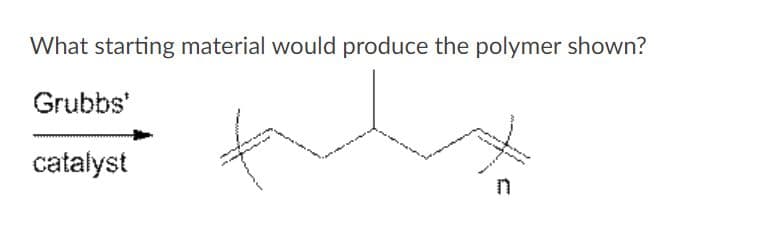 What starting material would produce the polymer shown?
Grubbs'
catalyst
