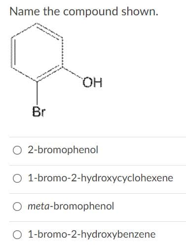 Name the compound shown.
HO,
Br
O 2-bromophenol
O 1-bromo-2-hydroxycyclohexene
O meta-bromophenol
O 1-bromo-2-hydroxybenzene
