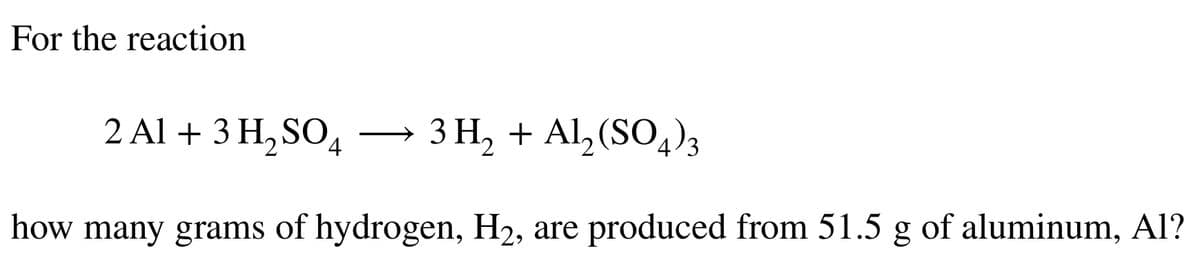 For the reaction
2 Al + 3 H₂SO4
3 H₂ + Al₂(SO4)3
how many grams of hydrogen, H₂, are produced from 51.5 g of aluminum, Al?