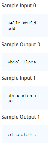 Sample Input 0
Hello World
udd
Sample Output 0
Kbiol|Zlooa
Sample Input 1
abracadabra
uu
Sample Output 1
cdtcecfcdtc
