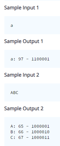 Sample Input 1
a
Sample Output 1
a: 97 - 1100001
Sample Input 2
ABC
Sample Output 2
A: 65 -
1000001
B: 66
C: 67
1000010
1000011
