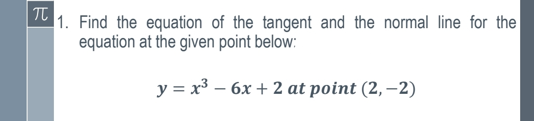 1. Find the equation of the tangent and the normal line for the
equation at the given point below:
у %3 х3 — 6х + 2 at point (2, -2)
