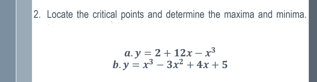 2. Locate the critical points and determine the maxima and minima.
a. y = 2 + 12x – x3
b. y = x³ – 3x2 + 4x + 5
-
