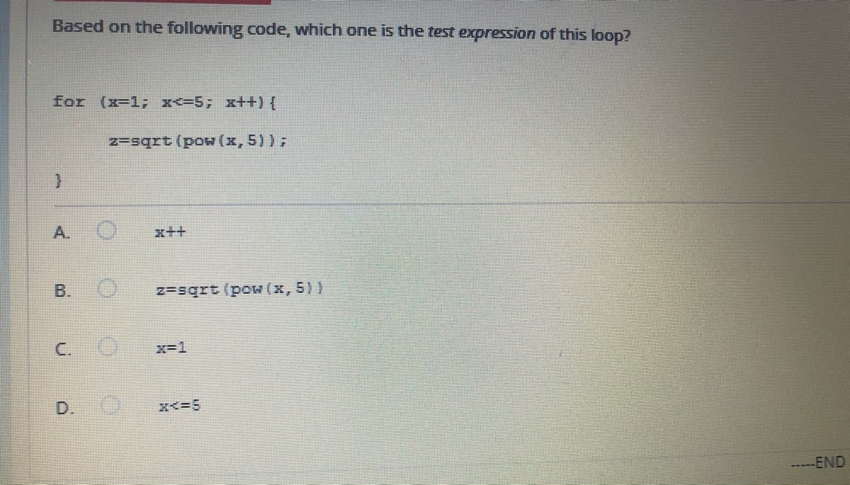 Based on the following code, which one is the test expression of this loop?
for (x-1; x<=5; x++) {
z-sqrt (pow (x, 5) );
A.
x++
B.
z=sqrt (pow (x, 5))
C.
x-1
D.
-----END
