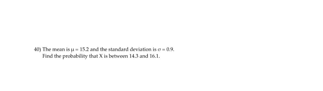 40) The mean is u = 15.2 and the standard deviation is o = 0.9.
Find the probability that X is between 14.3 and 16.1.