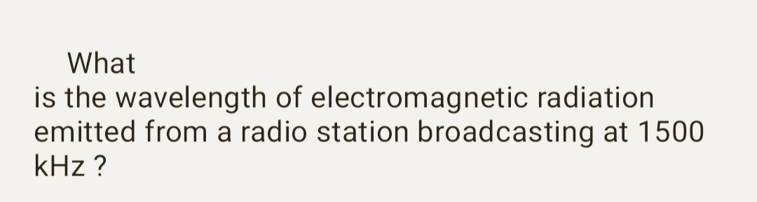 What
is the wavelength of electromagnetic radiation
emitted from a radio station broadcasting at 1500
kHz ?
