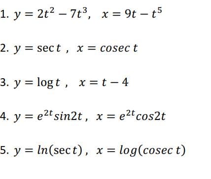 1. y = 2t2 – 7t³, x = 9t – t5
%3D
2. y = sec t, x = cosec t
3. y = log t, x = t - 4
4. y = e2t sin2t, x = e2tcos2t
5. y = In(sect), x = log(cosec t)
