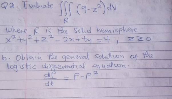 Q2. Evaluate ( (9-z²) dV
R
where R is the solid hemisphere
メキリ+2-2つty:4,Nwo
the
b. Obtain the general Soluton
log istic differential Dquettvon.
dP -P-p?
of
dt
