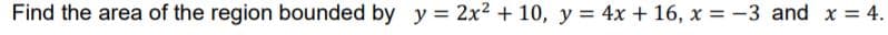 Find the area of the region bounded by y= 2x2 + 10, y = 4x + 16, x = -3 and x = 4.
