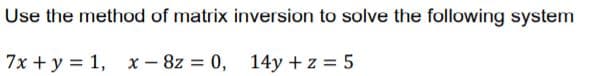 Use the method of matrix inversion to solve the following system
7x + y = 1, x - 8z = 0, 14y + z = 5
