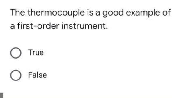 The thermocouple is a good example of
a first-order instrument.
True
O False
